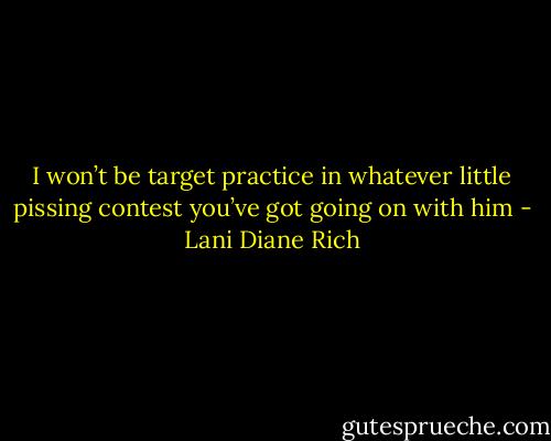 I won’t be target practice in whatever little pissing contest you’ve got going on with him - Lani Diane Rich