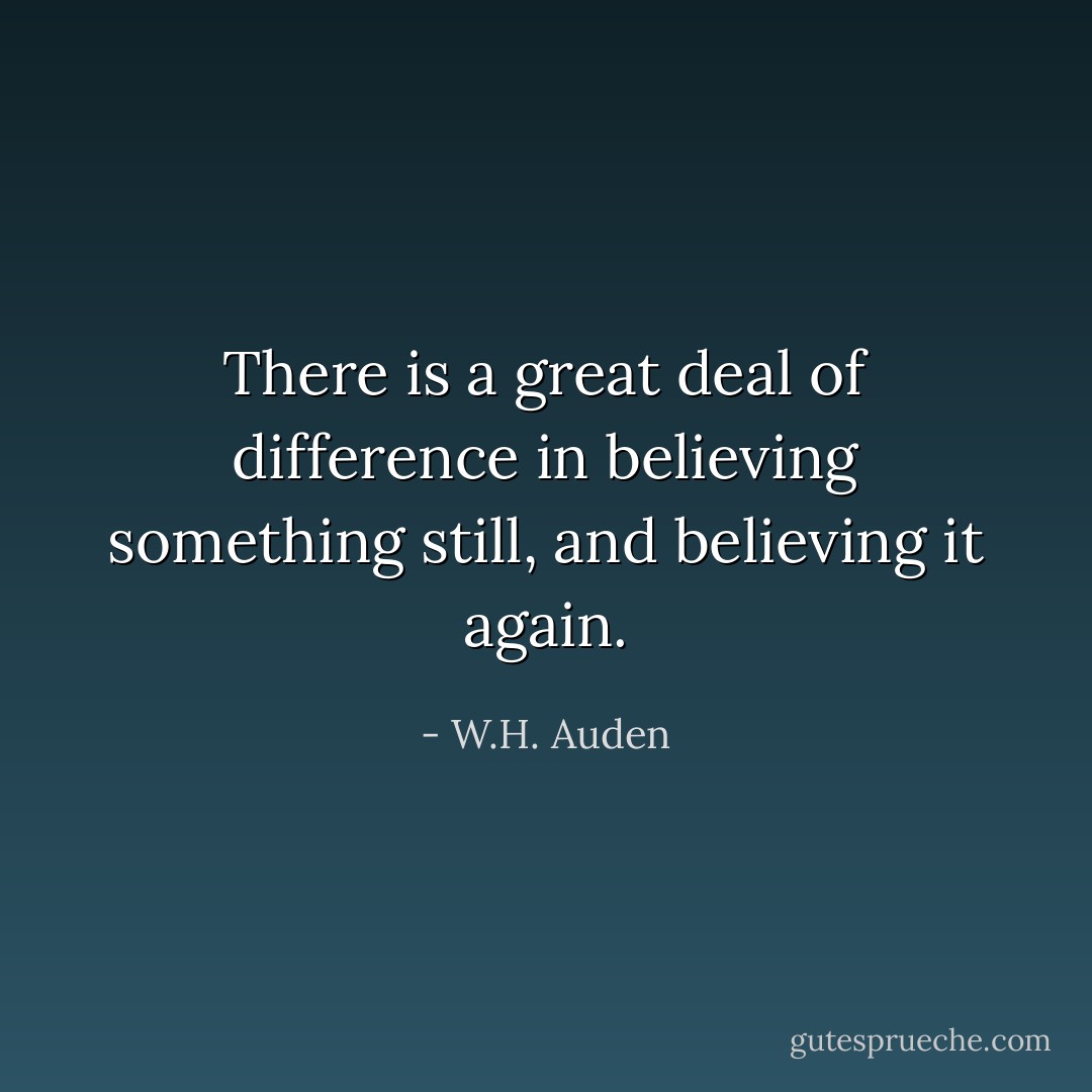 There is a great deal of difference in believing something still, and believing it again. - W.H. Auden