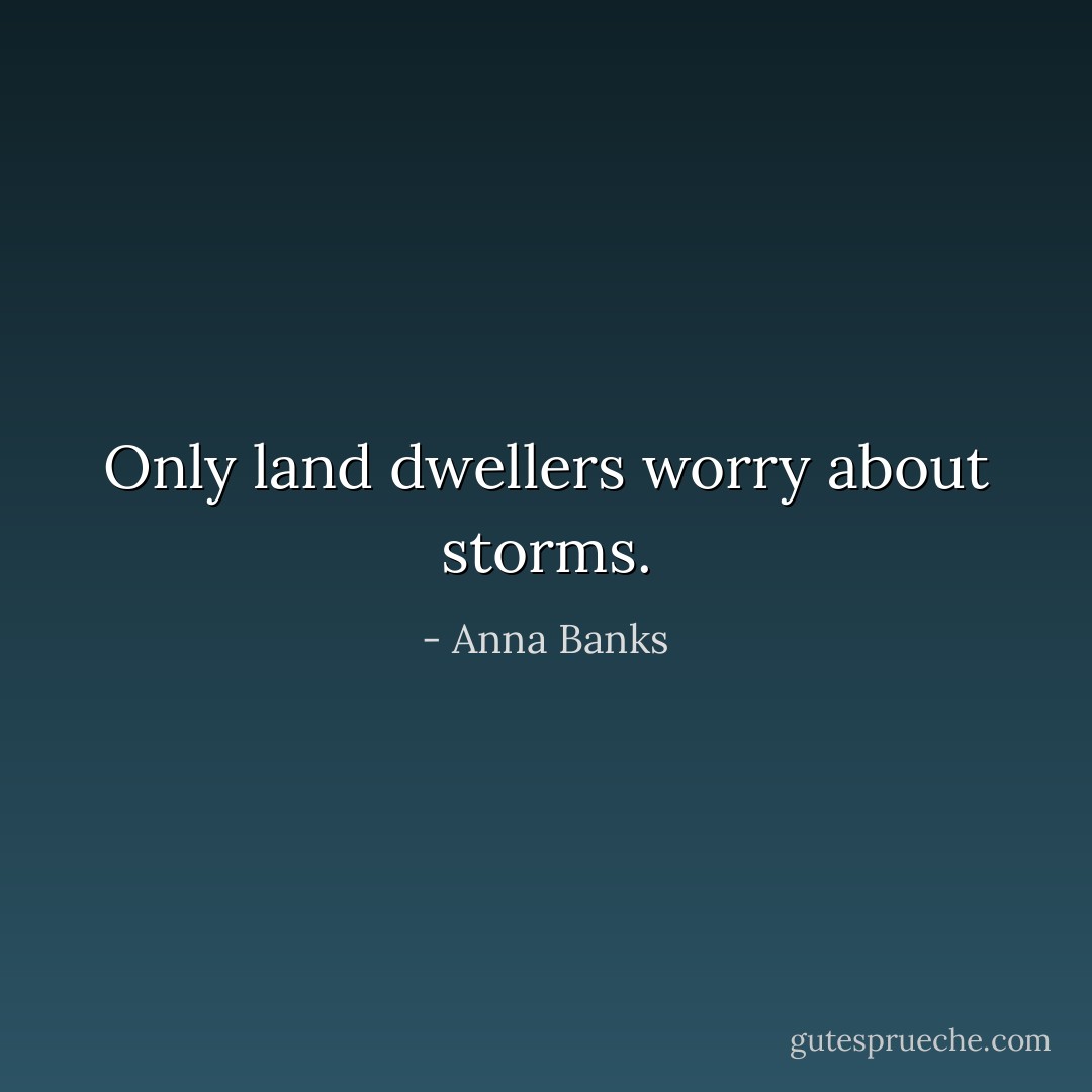 Only land dwellers worry about storms. - Anna Banks