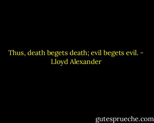 Thus, death begets death; evil begets evil. - Lloyd Alexander