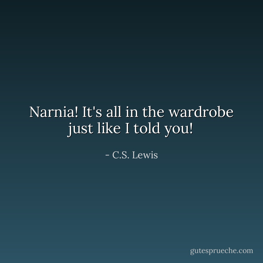 Narnia! It's all in the wardrobe just like I told you! - C.S. Lewis
