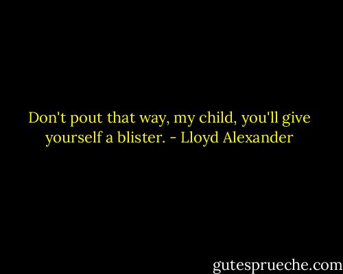 Don't pout that way, my child, you'll give yourself a blister. - Lloyd Alexander