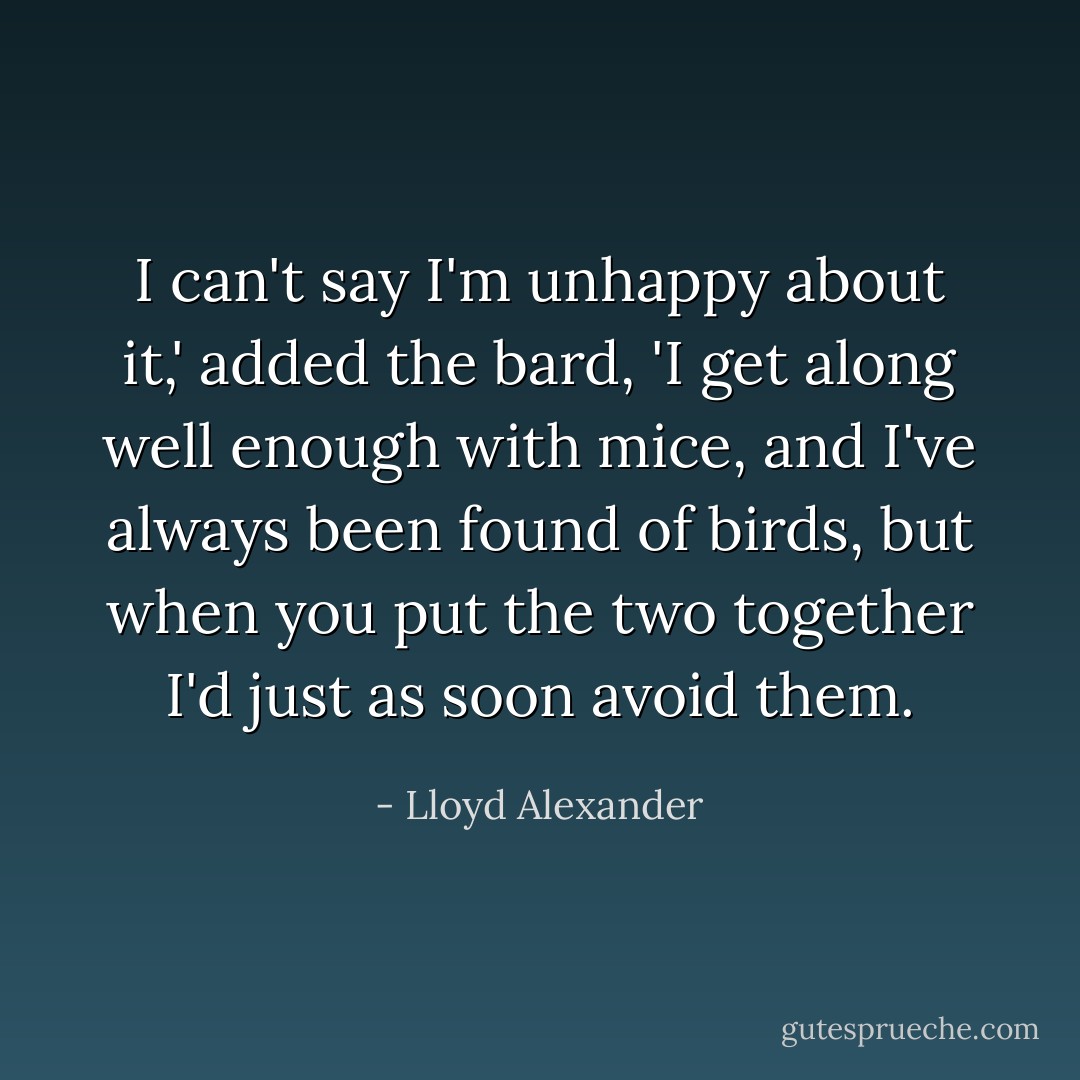 I can't say I'm unhappy about it,' added the bard, 'I get along well enough with mice, and I've always been found of birds, but when you put the two together I'd just as soon avoid them. - Lloyd Alexander