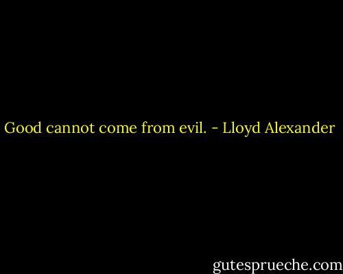 Good cannot come from evil. - Lloyd Alexander
