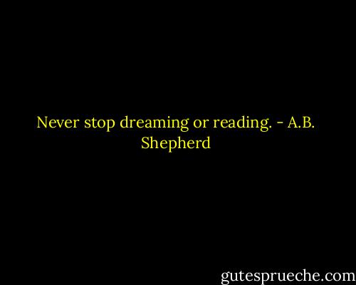 Never stop dreaming or reading. - A.B. Shepherd
