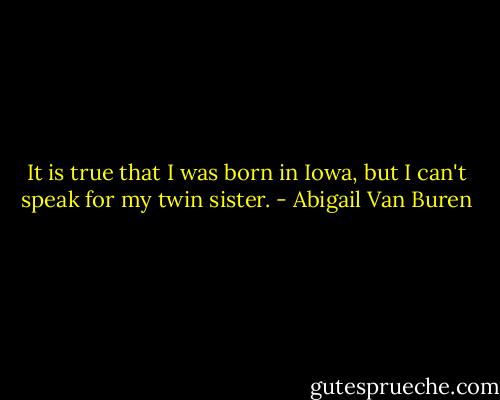 It is true that I was born in Iowa, but I can't speak for my twin sister. - Abigail Van Buren