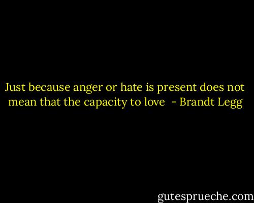 Just because anger or hate is present does not mean that the capacity to love  - Brandt Legg