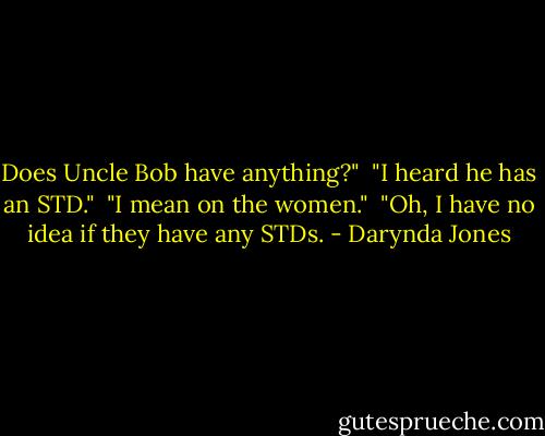 Does Uncle Bob have anything?"<br /><br />"I heard he has an STD."<br /><br />"I mean on the women."<br /><br />"Oh, I have no idea if they have any STDs. - Darynda Jones