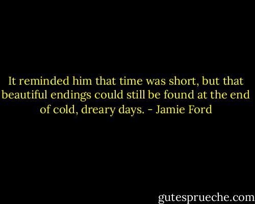 It reminded him that time was short, but that beautiful endings could still be found at the end of cold, dreary days. - Jamie Ford