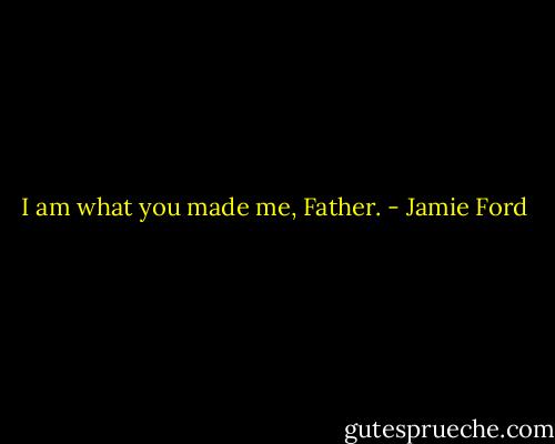 I am what you made me, Father. - Jamie Ford