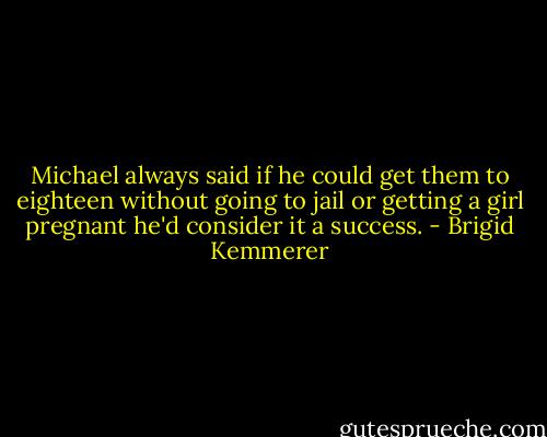 Michael always said if he could get them to eighteen without going to jail or getting a girl pregnant he'd consider it a success. - Brigid Kemmerer