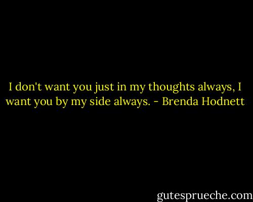 I don't want you just in my thoughts always, I want you by my side always. - Brenda Hodnett
