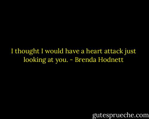 I thought I would have a heart attack just looking at you. - Brenda Hodnett