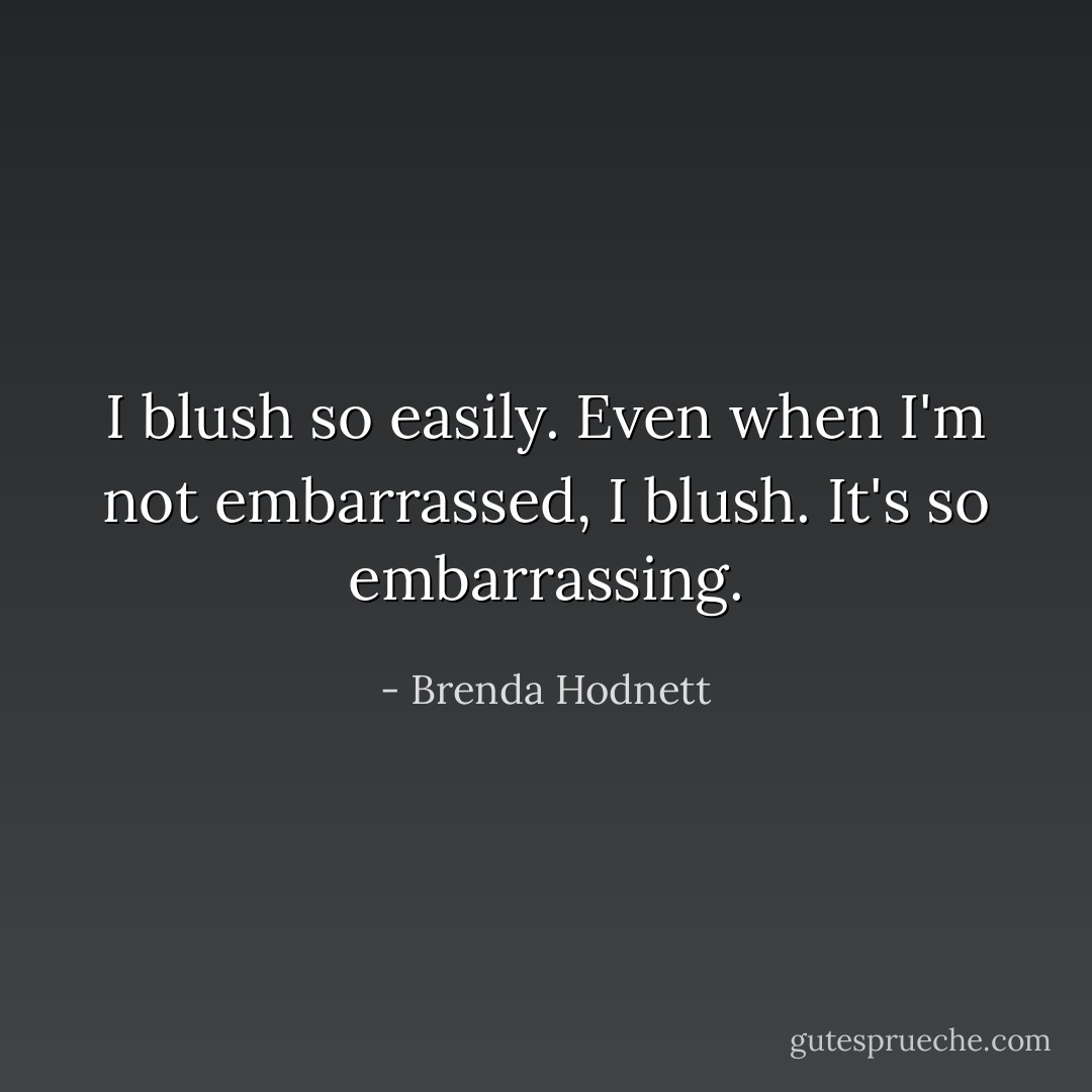 I blush so easily. Even when I'm not embarrassed, I blush. It's so embarrassing. - Brenda Hodnett