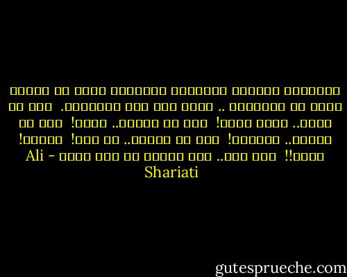 وكتمثال للغربة والوحدة والألم، تمدد من أمواج الدم في الصحراء .. ووقف على ممر التاريخ.<br /><br />فلا هو يعود.. فإلى أين؟!<br /><br />ولا هو يتقدم.. كيف؟!<br /><br />ولا هو يحارب.. بماذا؟!<br /><br />ولا هو يتحدث.. مع من؟!<br /><br />يقعد؟! أبدا!!<br /><br />لقد وقف.. وكل جهاده هو ألا يسقط - Ali Shariati