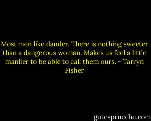 Most men like dander. There is nothing sweeter than a dangerous woman. Makes us feel a little manlier to be able to call them ours. - Tarryn Fisher
