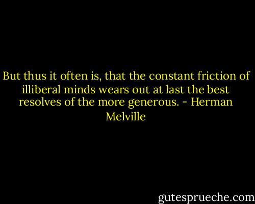 But thus it often is, that the constant friction of illiberal minds wears out at last the best resolves of the more generous. - Herman Melville