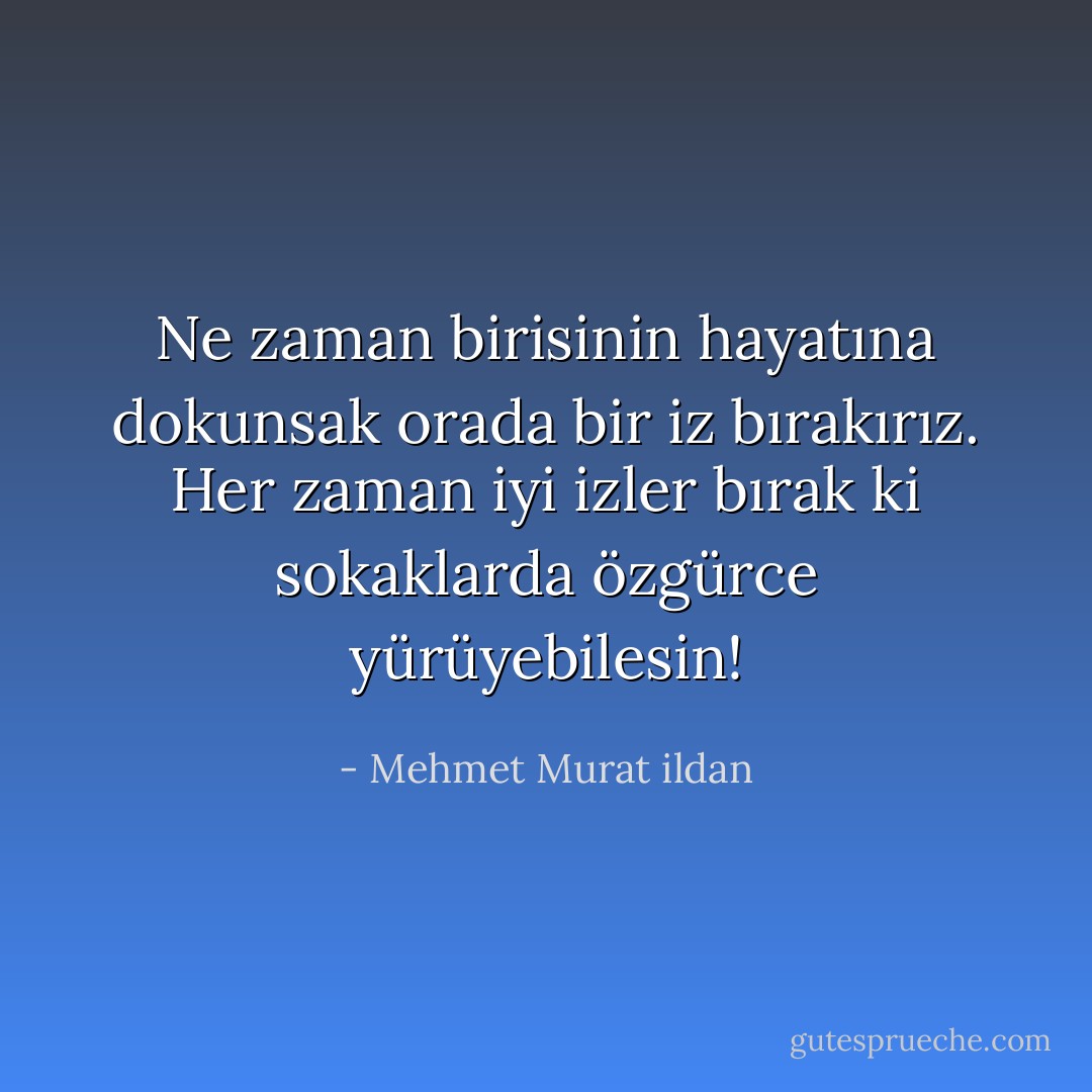 Ne zaman birisinin hayatına dokunsak orada bir iz bırakırız. Her zaman iyi izler bırak ki sokaklarda özgürce yürüyebilesin! - Mehmet Murat ildan