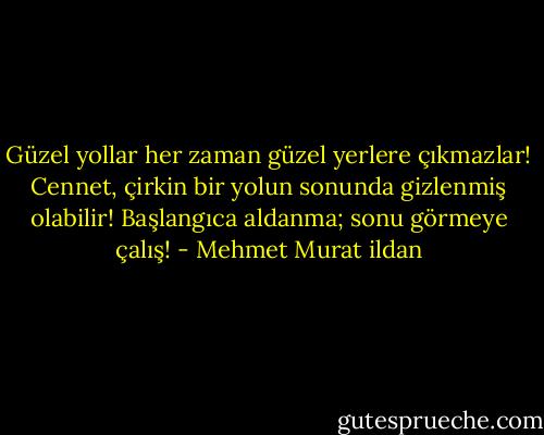 Güzel yollar her zaman güzel yerlere çıkmazlar! Cennet, çirkin bir yolun sonunda gizlenmiş olabilir! Başlangıca aldanma; sonu görmeye çalış! - Mehmet Murat ildan