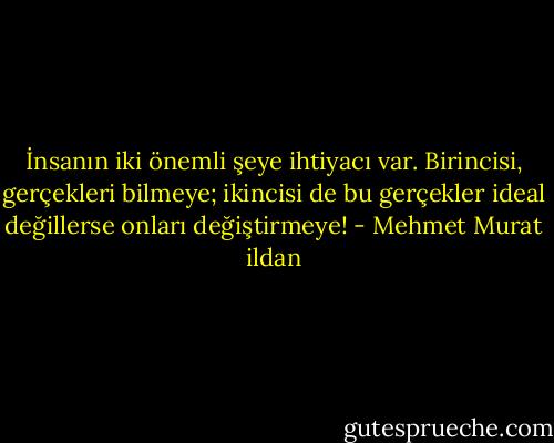 İnsanın iki önemli şeye ihtiyacı var. Birincisi, gerçekleri bilmeye; ikincisi de bu gerçekler ideal değillerse onları değiştirmeye! - Mehmet Murat ildan