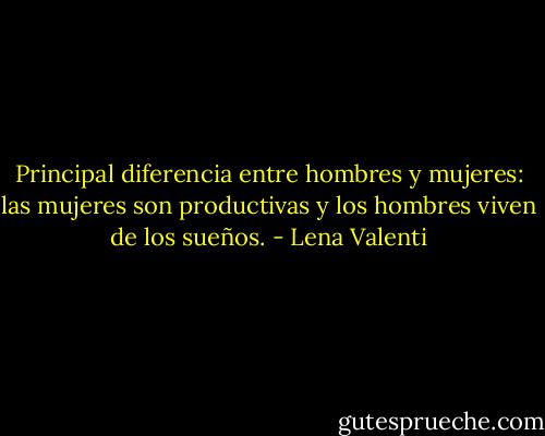 Principal diferencia entre hombres y mujeres: las mujeres son productivas y los hombres viven de los sueños. - Lena Valenti
