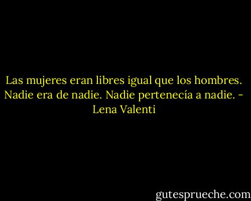 Las mujeres eran libres igual que los hombres. Nadie era de nadie. Nadie pertenecía a nadie. - Lena Valenti