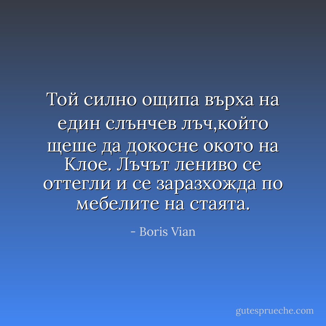 Той силно ощипа върха на един слънчев лъч,който щеше да докосне окото на Клое. Лъчът лениво се оттегли и се заразхожда по мебелите на стаята. - Boris Vian