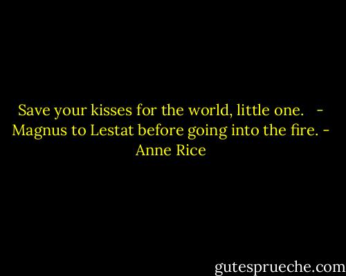 Save your kisses for the world, little one. <br /><br />- Magnus to Lestat before going into the fire. - Anne Rice