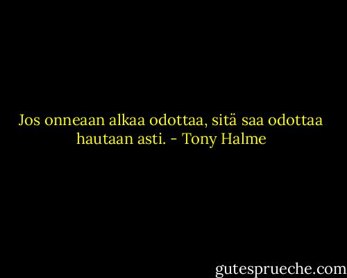 Jos onneaan alkaa odottaa, sitä saa odottaa hautaan asti. - Tony Halme