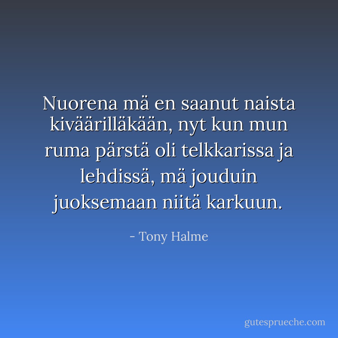 Nuorena mä en saanut naista kiväärilläkään, nyt kun mun ruma pärstä oli telkkarissa ja lehdissä, mä jouduin juoksemaan niitä karkuun. - Tony Halme