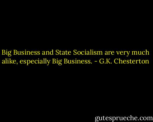 Big Business and State Socialism are very much alike, especially Big Business. - G.K. Chesterton