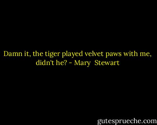 Damn it, the tiger played velvet paws with me, didn't he? - Mary  Stewart