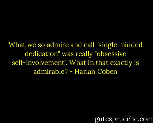 What we so admire and call "single minded dedication" was really "obsessive self-involvement". What in that exactly is admirable? - Harlan Coben