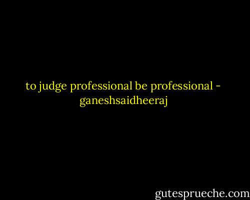 to judge professional be professional - ganeshsaidheeraj