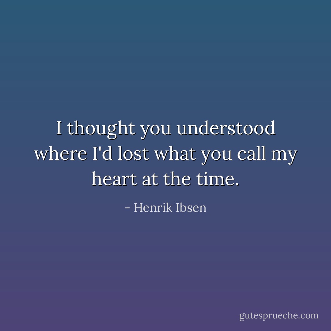 I thought you understood where I'd lost what you call my heart at the time. - Henrik Ibsen