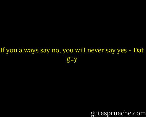 If you always say no, you will never say yes - Dat guy