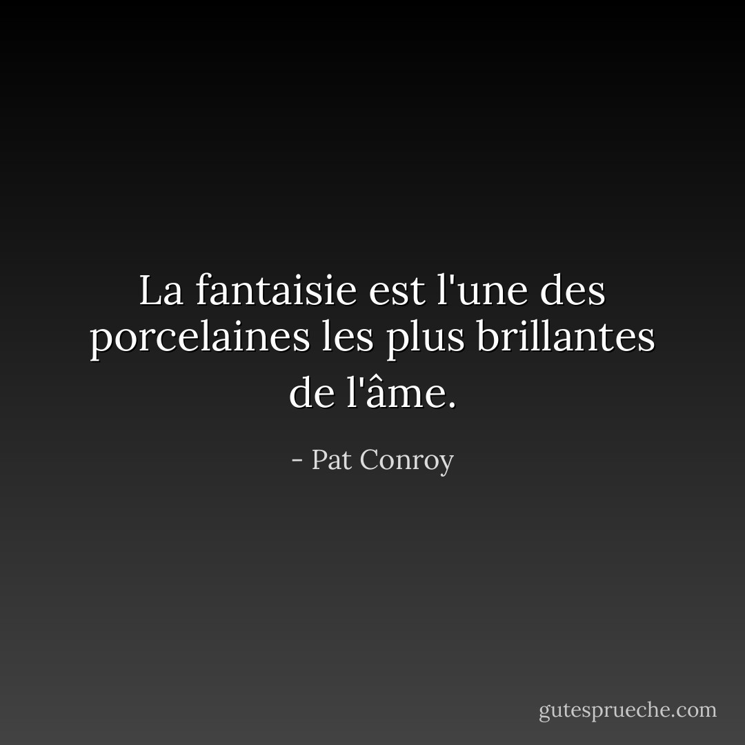 La fantaisie est l'une des porcelaines les plus brillantes de l'âme. - Pat Conroy