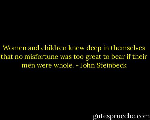 Women and children knew deep in themselves that no misfortune was too great to bear if their men were whole. - John Steinbeck