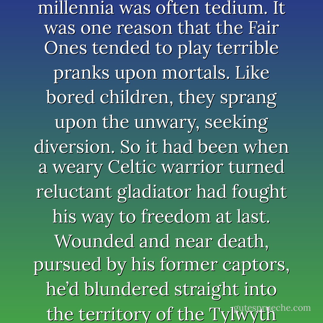 The Tylwyth Teg were immortal beings, but the burden of living for endless millennia was often tedium. It was one reason that the Fair Ones tended to play terrible pranks upon mortals. Like bored children, they sprang upon the unwary, seeking diversion. So it had been when a weary Celtic warrior turned reluctant gladiator had fought his way to freedom at last. Wounded and near death, pursued by his former captors, he’d blundered straight into the territory of the Tylwyth Teg in the steep hills northwest of Isca Silurum…. - Dani Harper