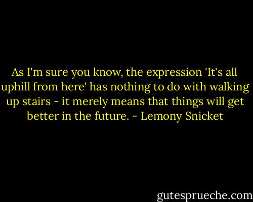 As I'm sure you know, the expression 'It's all uphill from here' has nothing to do with walking up stairs - it merely means that things will get better in the future. - Lemony Snicket