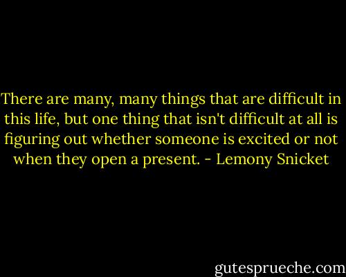 There are many, many things that are difficult in this life, but one thing that isn't difficult at all is figuring out whether someone is excited or not when they open a present. - Lemony Snicket