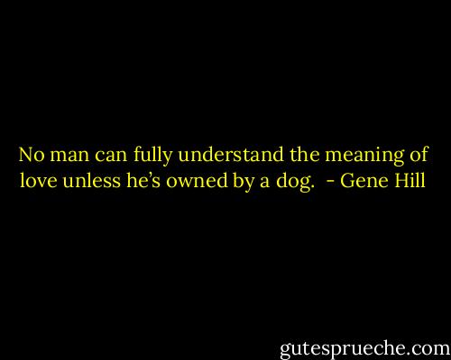 No man can fully understand the meaning of love unless he’s owned by a dog.  - Gene Hill