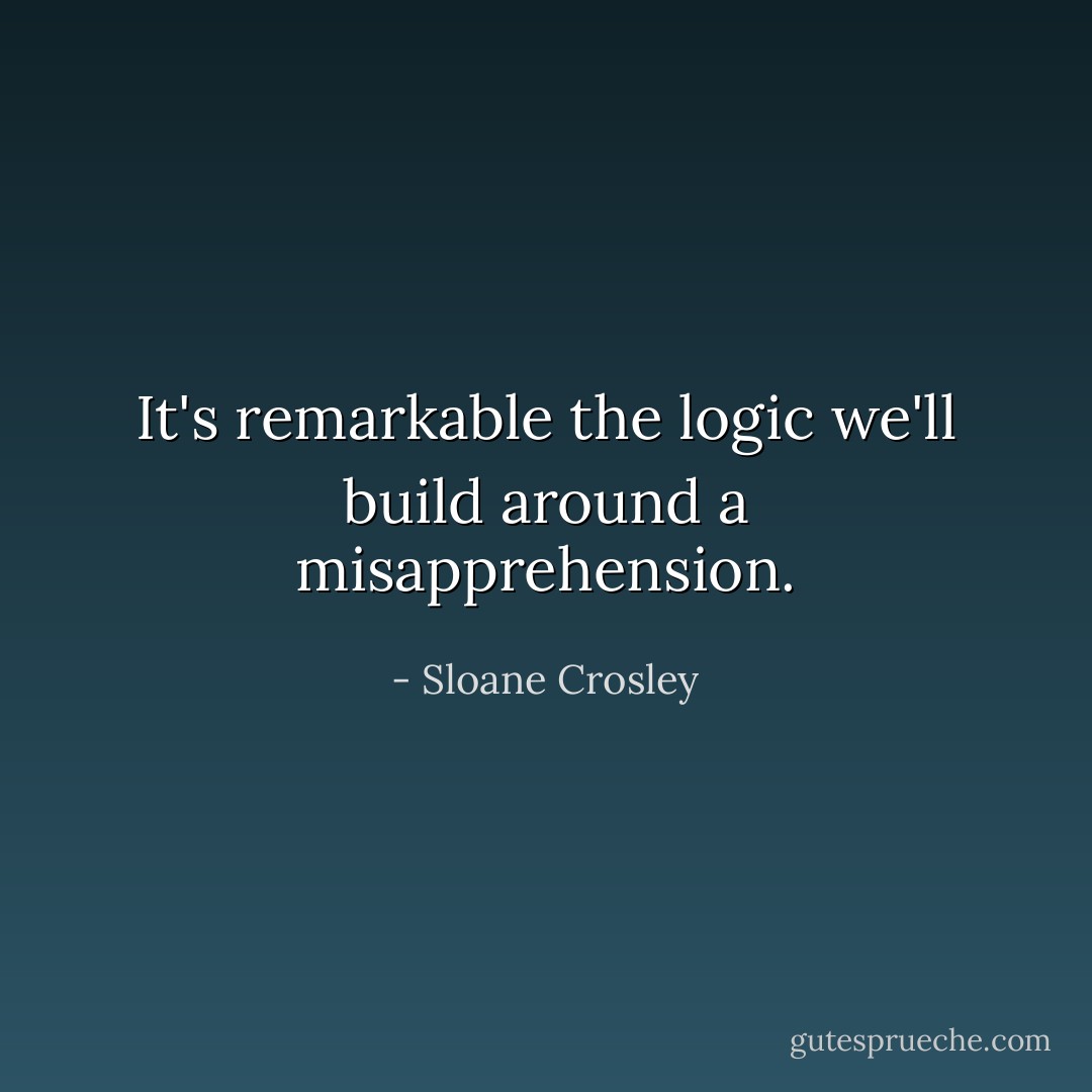 It's remarkable the logic we'll build around a misapprehension. - Sloane Crosley