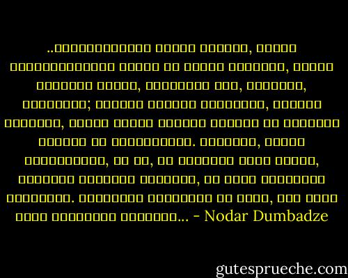 ..ახალგაზრდობა ჩვენი იმედია, იაროს ახალგაზრდობამ ვიწრო და მოკლე კაბებში, ოღონდ იკითხოს წიგნი, უყვარდეს ერი, ქვეყანა, სამშობლო; ეკეთოთ საყურე გოგონებს, ეკეთოთ ბეჭდები, ოღონდ კარგი დედები იყვნენ და სწამდეთ სიკეთე და პატიოსნება. იჩხუბონ, ოღონდ საქმისთვის, და ის, თუ ვიღაცამ კაცი მოკლა, ვიღაცამ მაღაზია გაქურდა, არ არის ეროვნული ტრაგედია. ეროვნული ტრაგედია ის არის, რომ ამის მეტი ვერაფერი დაინახო... - Nodar Dumbadze