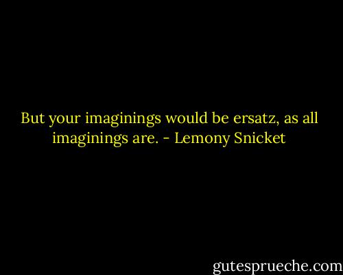 But your imaginings would be ersatz, as all imaginings are. - Lemony Snicket