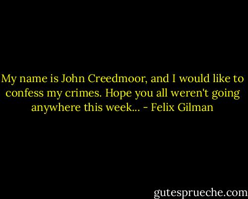 My name is John Creedmoor, and I would like to confess my crimes. Hope you all weren't going anywhere this week... - Felix Gilman