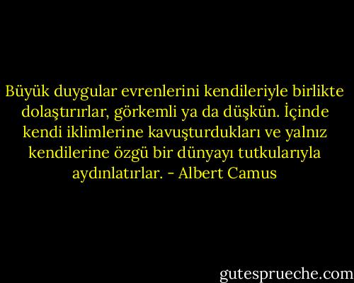 Büyük duygular evrenlerini kendileriyle birlikte dolaştırırlar, görkemli ya da düşkün. İçinde kendi iklimlerine kavuşturdukları ve yalnız kendilerine özgü bir dünyayı tutkularıyla aydınlatırlar. - Albert Camus