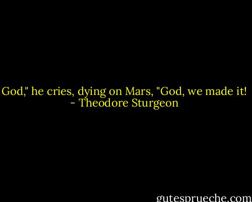 God," he cries, dying on Mars, "God, we made it! - Theodore Sturgeon