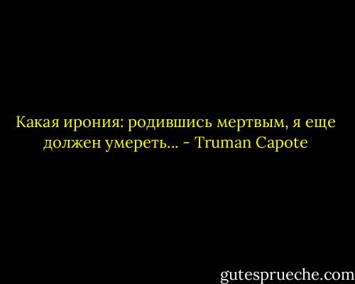 Какая ирония: родившись мертвым, я еще должен умереть... - Truman Capote