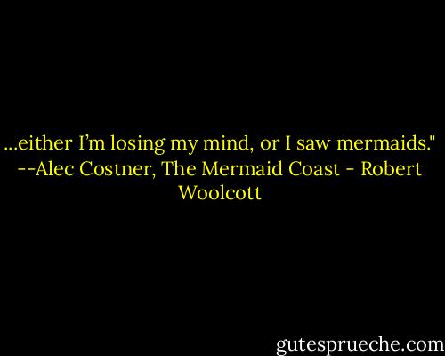 ...either I’m losing my mind, or I saw mermaids." --Alec Costner, The Mermaid Coast - Robert Woolcott